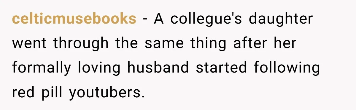 celticmusebooks − A collegue's daughter went through the same thing after her formally loving husband started following red pill youtubers.