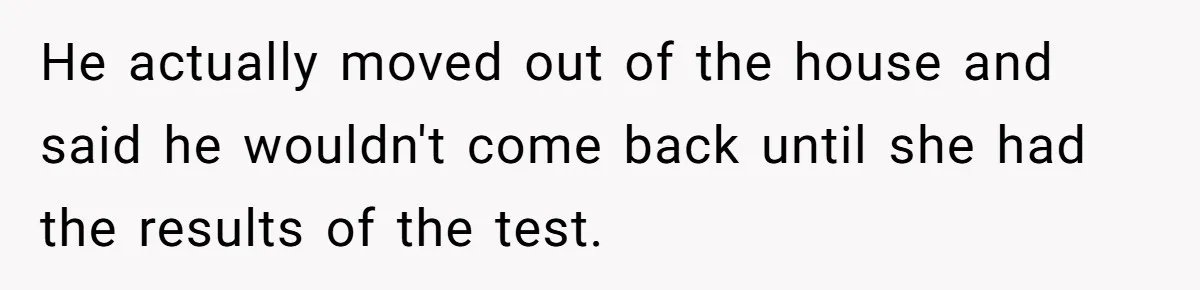 He actually moved out of the house and said he wouldn't come back until she had the results of the test.
