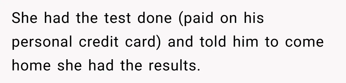 She had the test done (paid on his personal credit card) and told him to come home she had the results.