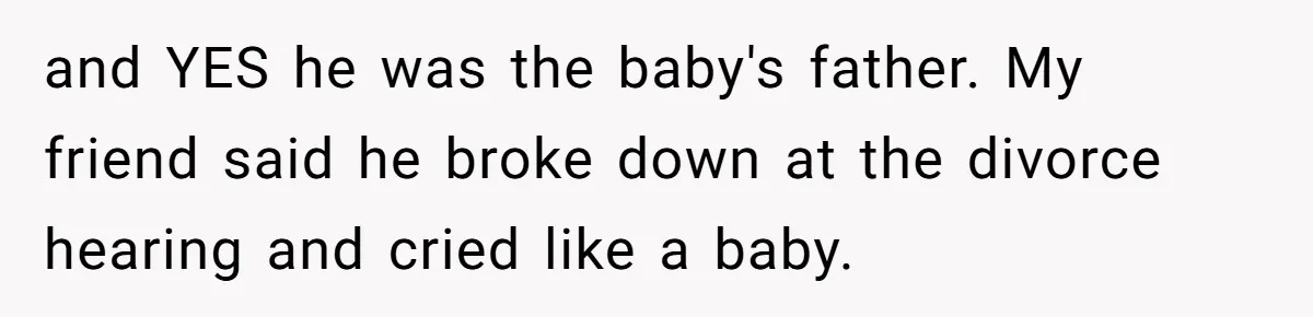 and YES he was the baby's father. My friend said he broke down at the divorce hearing and cried like a baby.