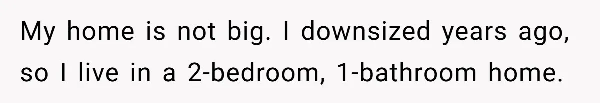 My home is not big. I downsized years ago, so I live in a 2-bedroom, 1-bathroom home.