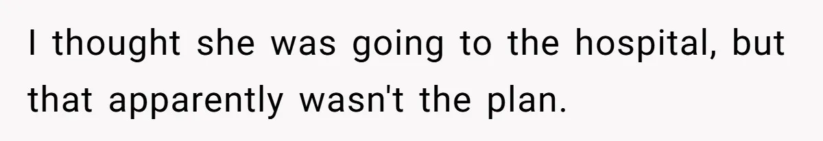 I thought she was going to the hospital, but that apparently wasn't the plan.
