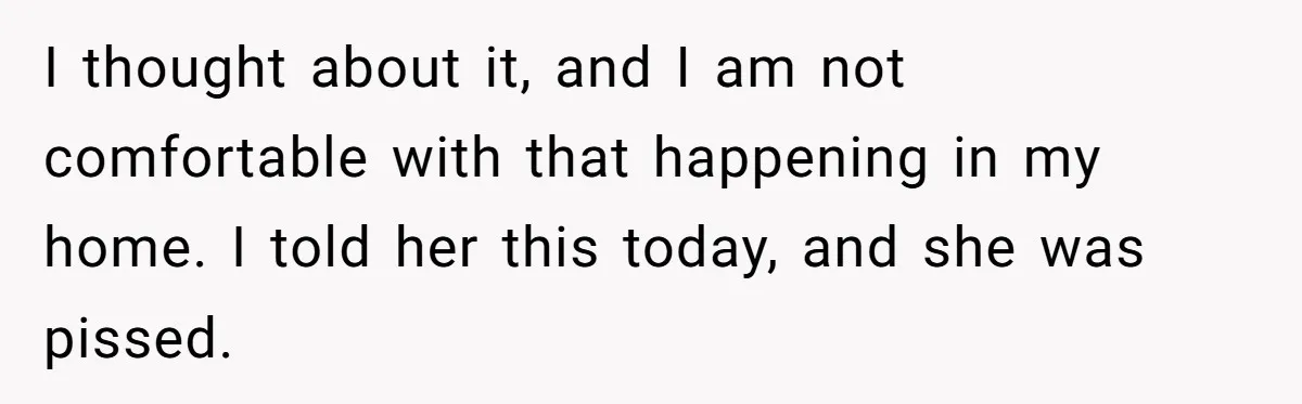 I thought about it, and I am not comfortable with that happening in my home. I told her this today, and she was pissed.