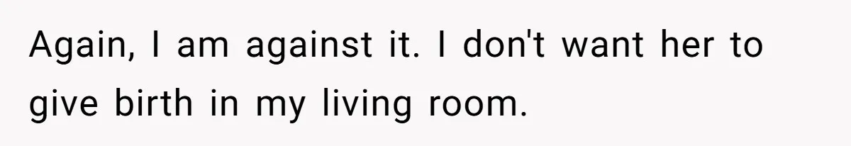Again, I am against it. I don't want her to give birth in my living room.