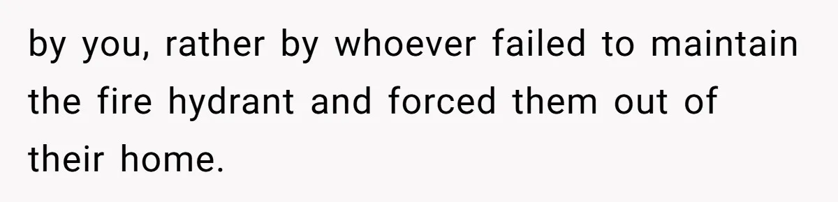 by you, rather by whoever failed to maintain the fire hydrant and forced them out of their home.