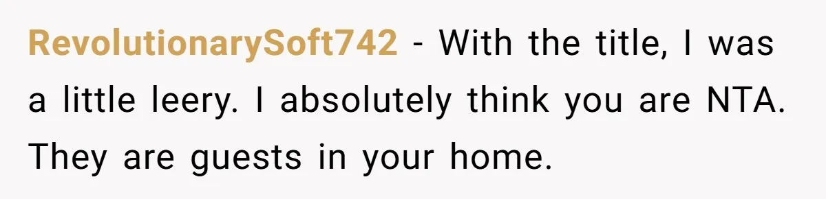 RevolutionarySoft742 − With the title, I was a little leery. I absolutely think you are NTA. They are guests in your home.