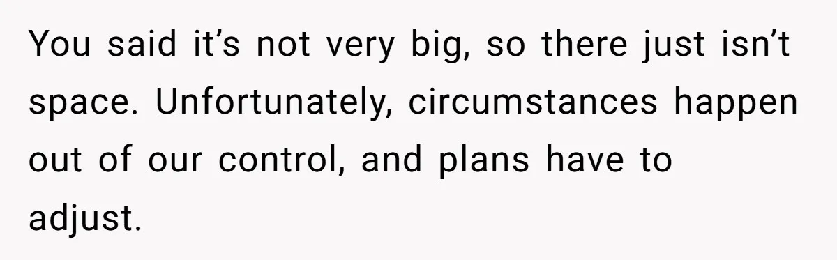 You said it’s not very big, so there just isn’t space. Unfortunately, circumstances happen out of our control, and plans have to adjust.