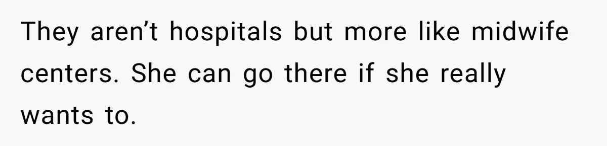 They aren’t hospitals but more like midwife centers. She can go there if she really wants to.