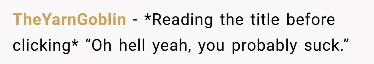 TheYarnGoblin − *Reading the title before clicking* “Oh hell yeah, you probably suck.”