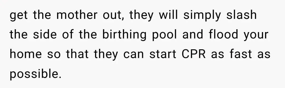 get the mother out, they will simply slash the side of the birthing pool and flood your home so that they can start CPR as fast as possible.