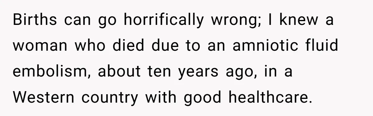 Births can go horrifically wrong; I knew a woman who died due to an amniotic fluid embolism, about ten years ago, in a Western country with good healthcare.