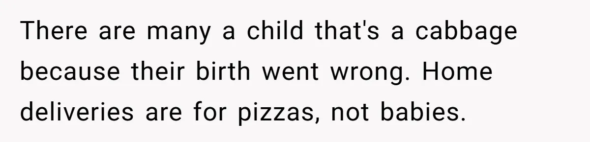 There are many a child that's a cabbage because their birth went wrong. Home deliveries are for pizzas, not babies.
