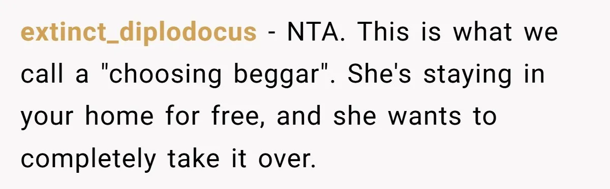 extinct_diplodocus − NTA. This is what we call a "choosing beggar". She's staying in your home for free, and she wants to completely take it over.