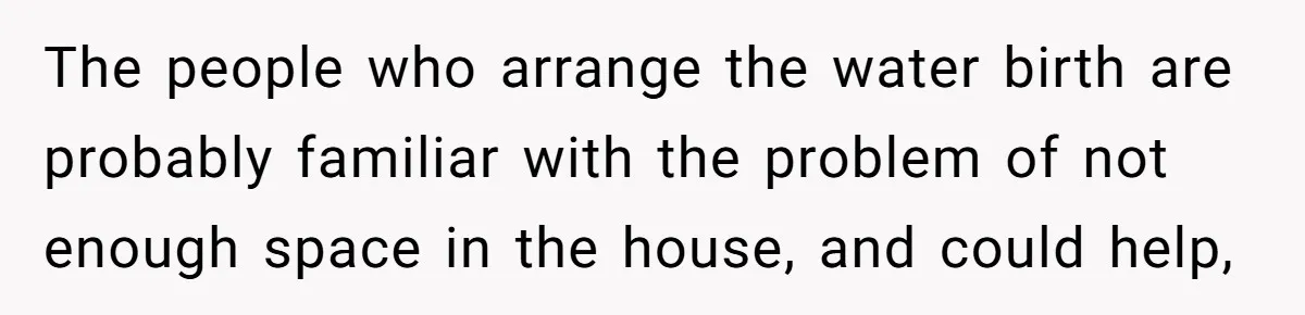 The people who arrange the water birth are probably familiar with the problem of not enough space in the house, and could help,