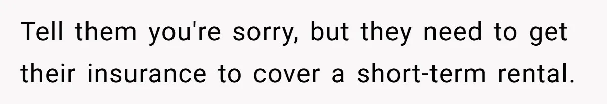 Tell them you're sorry, but they need to get their insurance to cover a short-term rental.