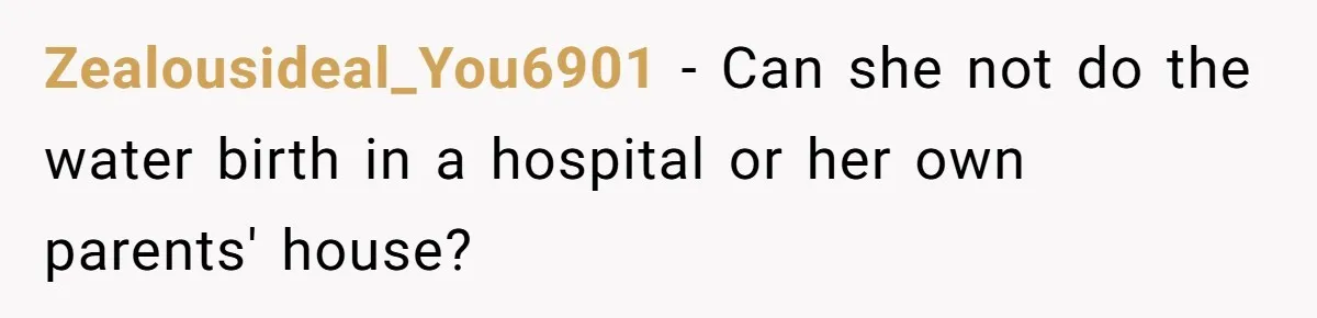 Zealousideal_You6901 − Can she not do the water birth in a hospital or her own parents' house?