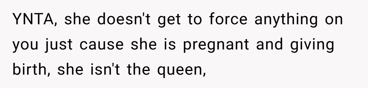 YNTA, she doesn't get to force anything on you just cause she is pregnant and giving birth, she isn't the queen,