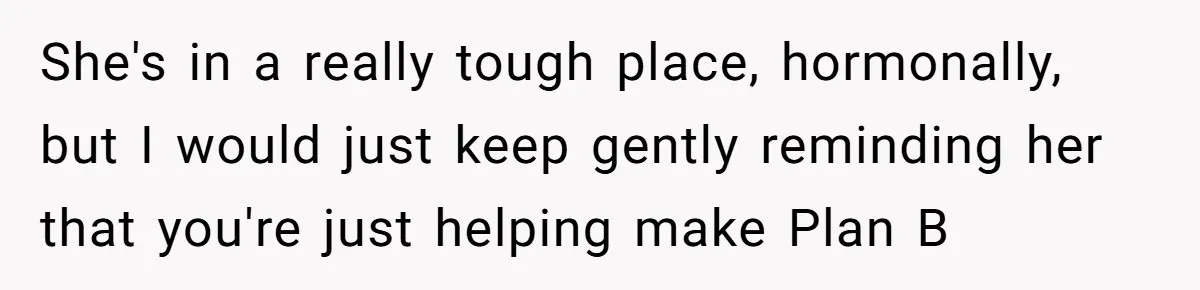 She's in a really tough place, hormonally, but I would just keep gently reminding her that you're just helping make Plan B
