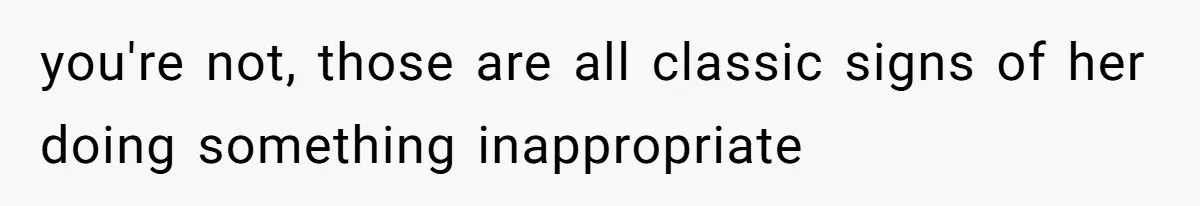 you're not, those are all classic signs of her doing something inappropriate