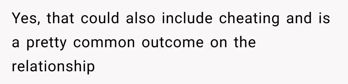 Yes, that could also include cheating and is a pretty common outcome on the relationship