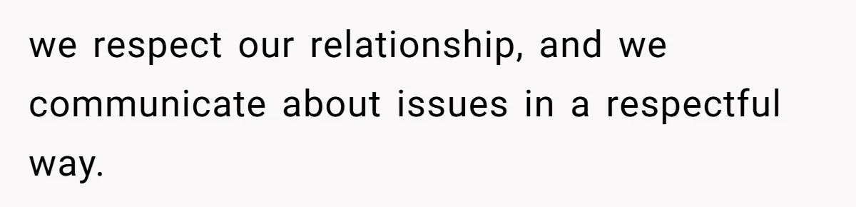 we respect our relationship, and we communicate about issues in a respectful way.