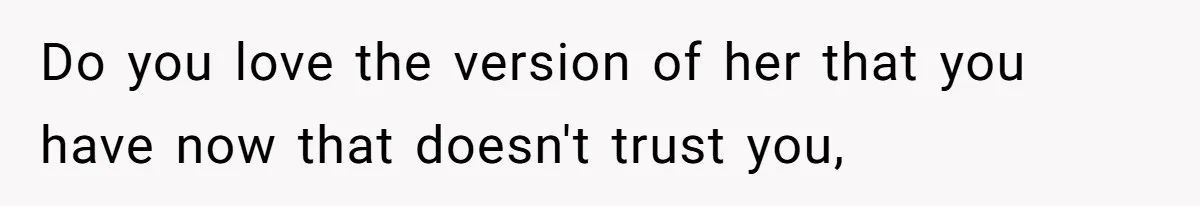 Do you love the version of her that you have now that doesn't trust you,