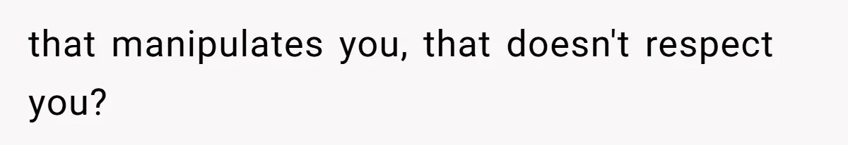 that manipulates you, that doesn't respect you?