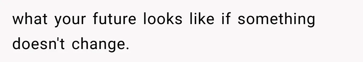 what your future looks like if something doesn't change.