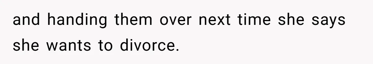 and handing them over next time she says she wants to divorce.