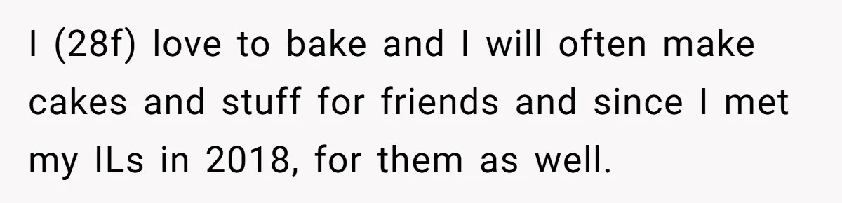 I (28f) love to bake and I will often make cakes and stuff for friends and since I met my ILs in 2018, for them as well.