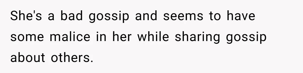 She's a bad gossip and seems to have some malice in her while sharing gossip about others.