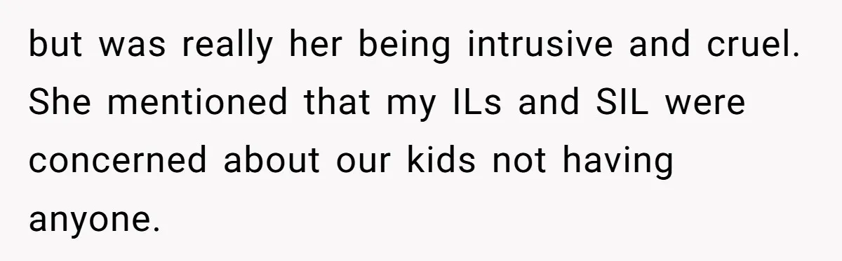 but was really her being intrusive and cruel. She mentioned that my ILs and SIL were concerned about our kids not having anyone.