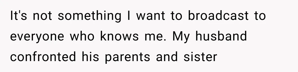 It's not something I want to broadcast to everyone who knows me. My husband confronted his parents and sister