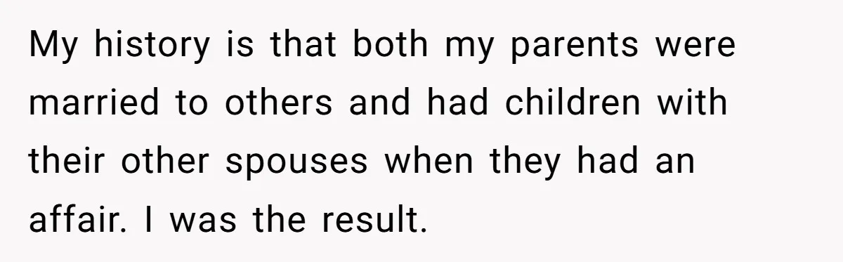 My history is that both my parents were married to others and had children with their other spouses when they had an affair. I was the result.