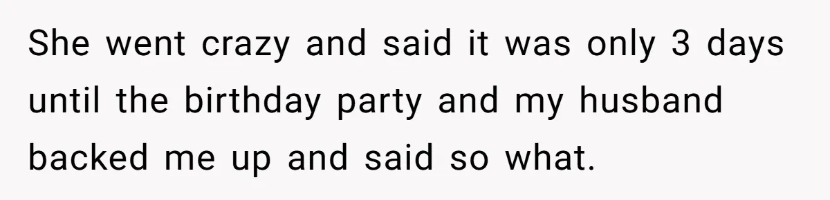 She went crazy and said it was only 3 days until the birthday party and my husband backed me up and said so what.