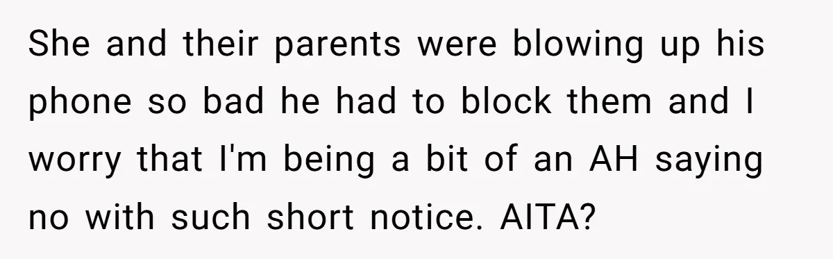 She and their parents were blowing up his phone so bad he had to block them and I worry that I'm being a bit of an AH saying no with...