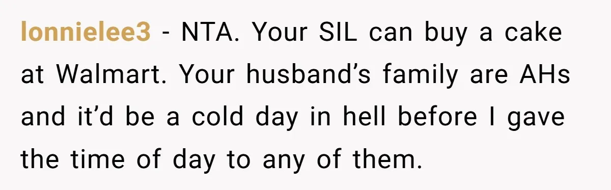lonnielee3 − NTA. Your SIL can buy a cake at Walmart. Your husband’s family are AHs and it’d be a cold day in hell before I gave the time of...