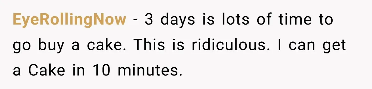 EyeRollingNow − 3 days is lots of time to go buy a cake. This is ridiculous. I can get a Cake in 10 minutes.