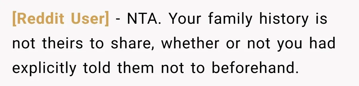 [Reddit User] − NTA. Your family history is not theirs to share, whether or not you had explicitly told them not to beforehand.