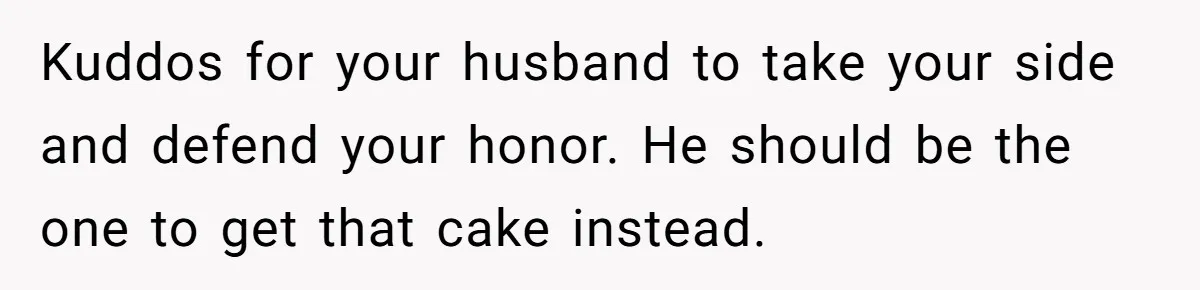 Kuddos for your husband to take your side and defend your honor. He should be the one to get that cake instead.