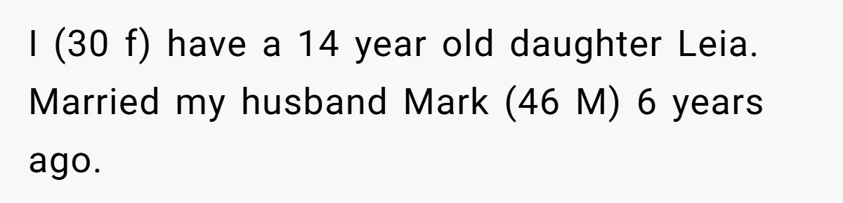 I (30 f) have a 14 year old daughter Leia. Married my husband Mark (46 M) 6 years ago.