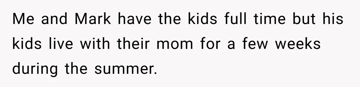 Me and Mark have the kids full time but his kids live with their mom for a few weeks during the summer.