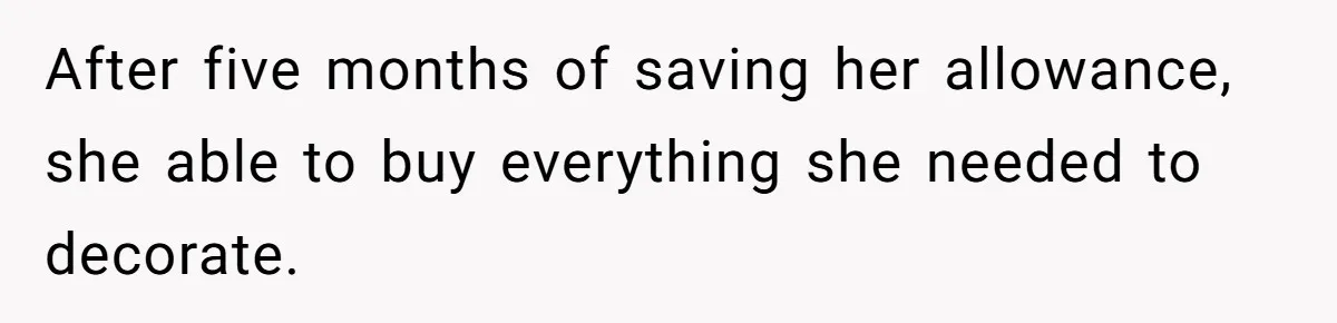 After five months of saving her allowance, she able to buy everything she needed to decorate.