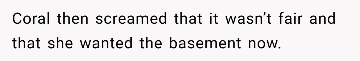 Coral then screamed that it wasn’t fair and that she wanted the basement now.