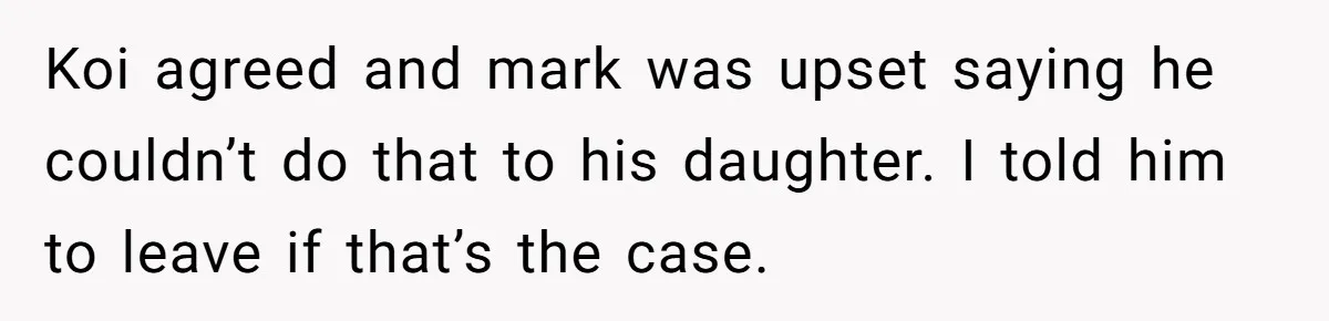 Koi agreed and mark was upset saying he couldn’t do that to his daughter. I told him to leave if that’s the case.
