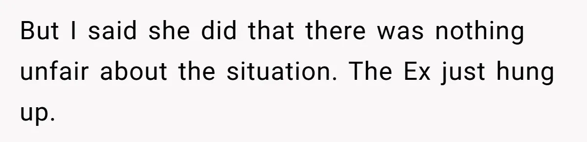 But I said she did that there was nothing unfair about the situation. The Ex just hung up.
