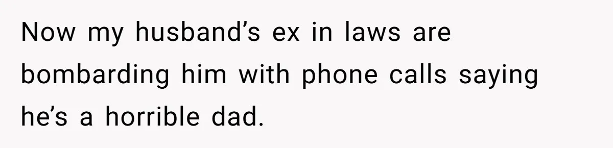 Now my husband’s ex in laws are bombarding him with phone calls saying he’s a horrible dad.