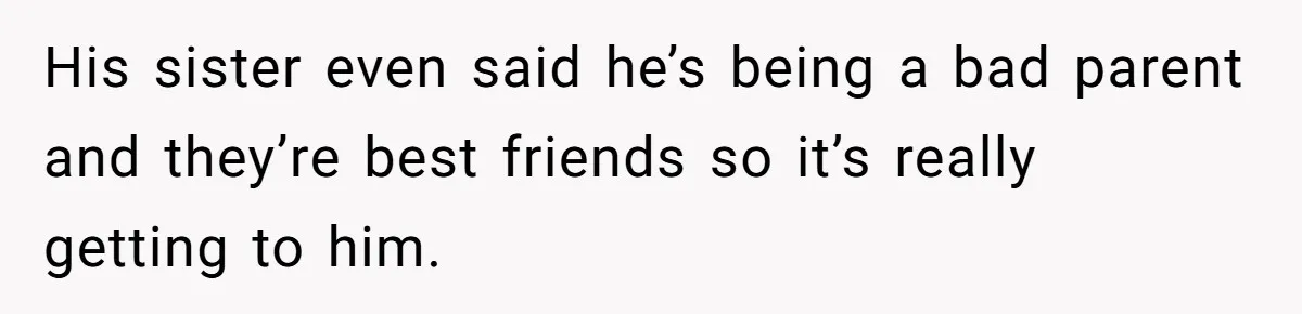 His sister even said he’s being a bad parent and they’re best friends so it’s really getting to him.