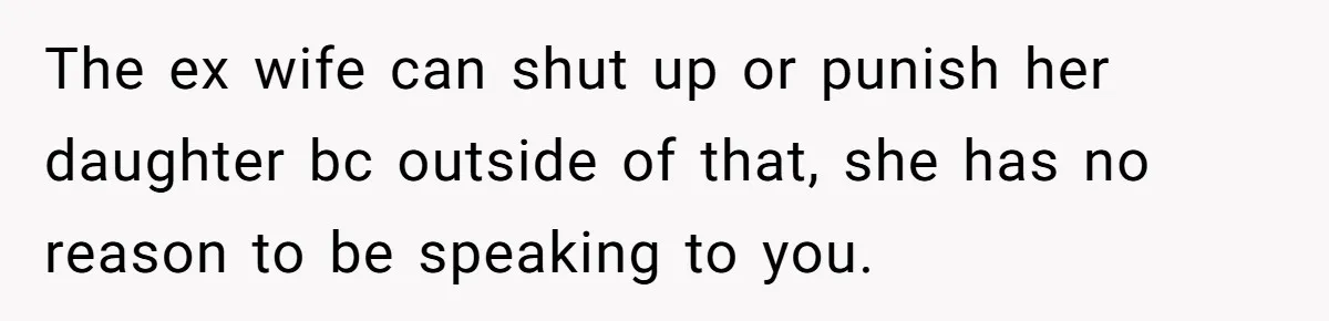 The ex wife can shut up or punish her daughter bc outside of that, she has no reason to be speaking to you.
