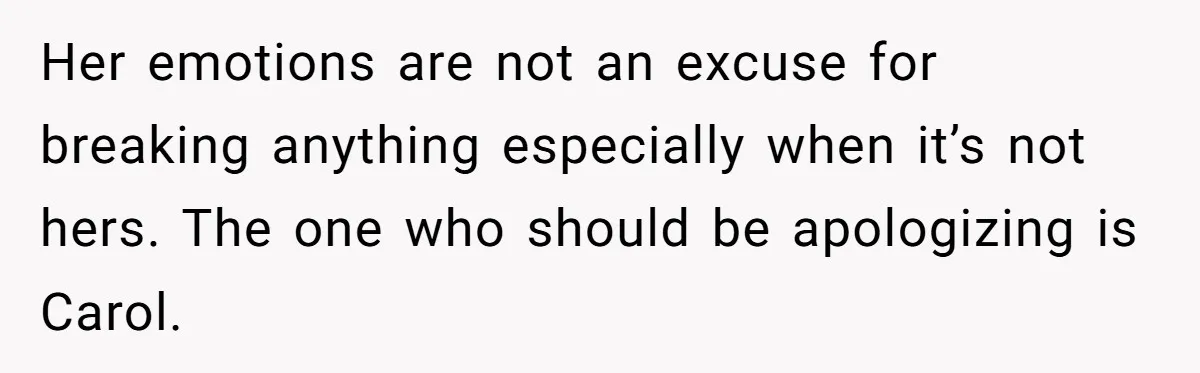 Her emotions are not an excuse for breaking anything especially when it’s not hers. The one who should be apologizing is Carol.